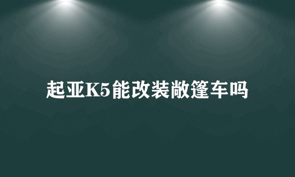 起亚K5能改装敞篷车吗