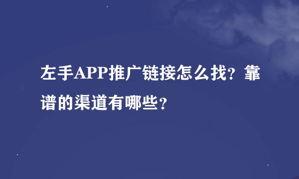 左手APP推广链接怎么找？靠谱的渠道有哪些？