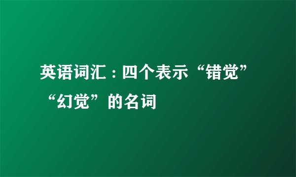 英语词汇 : 四个表示“错觉”“幻觉”的名词