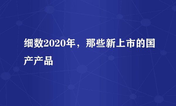细数2020年，那些新上市的国产产品