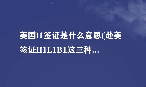 美国l1签证是什么意思(赴美签证H1L1B1这三种签证有什么区别)
