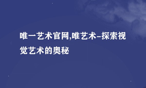 唯一艺术官网,唯艺术-探索视觉艺术的奥秘