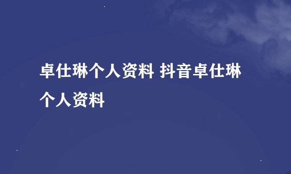 卓仕琳个人资料 抖音卓仕琳个人资料