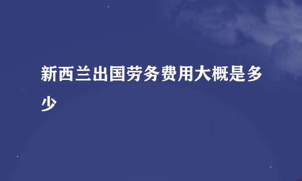 新西兰出国劳务费用大概是多少
