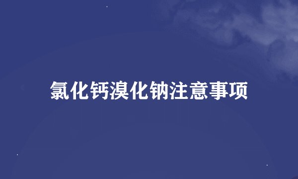 氯化钙溴化钠注意事项