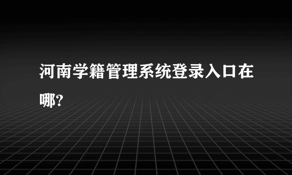 河南学籍管理系统登录入口在哪?