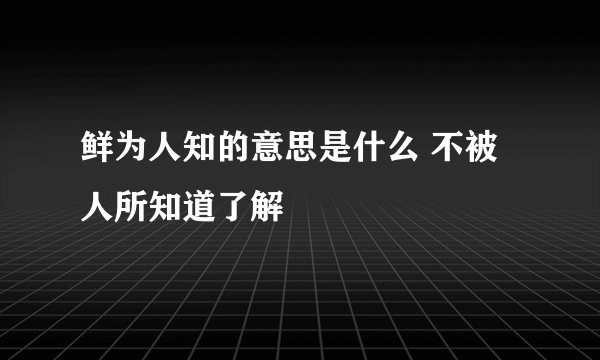 鲜为人知的意思是什么 不被人所知道了解
