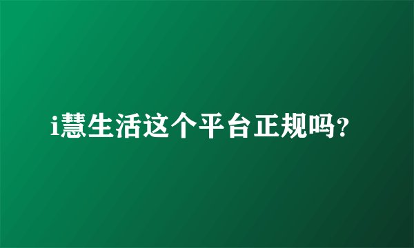i慧生活这个平台正规吗？