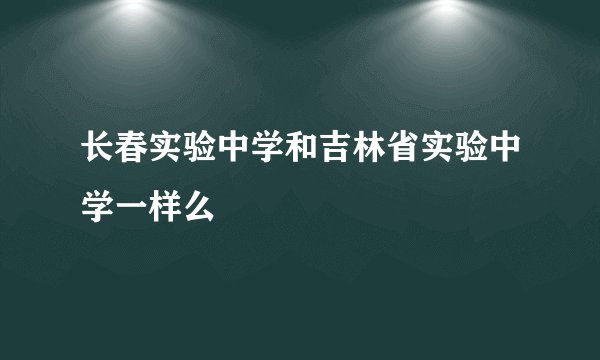 长春实验中学和吉林省实验中学一样么