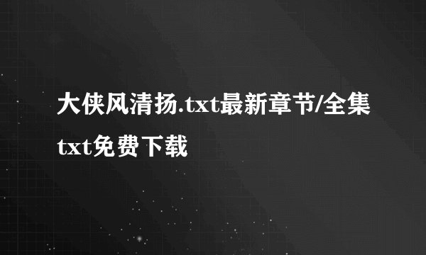 大侠风清扬.txt最新章节/全集txt免费下载