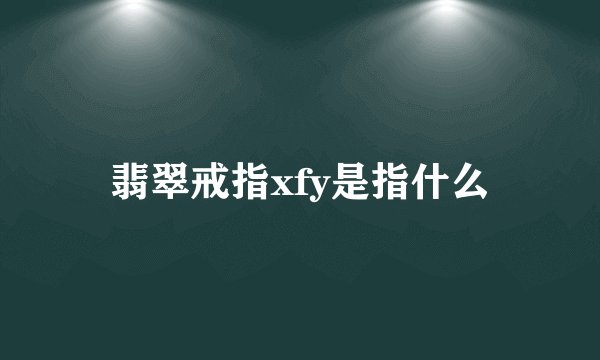 翡翠戒指xfy是指什么