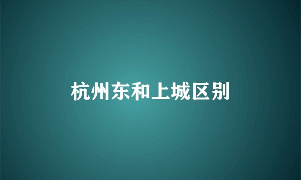 杭州东和上城区别