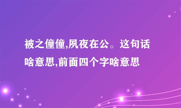被之僮僮,夙夜在公。这句话啥意思,前面四个字啥意思