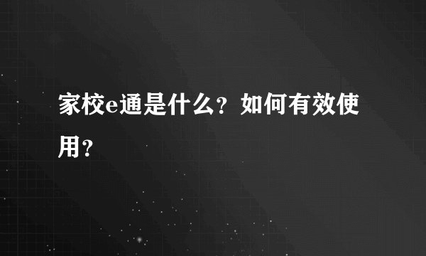 家校e通是什么？如何有效使用？