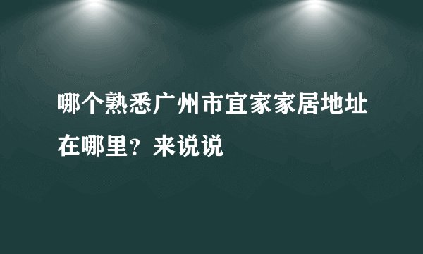哪个熟悉广州市宜家家居地址在哪里？来说说