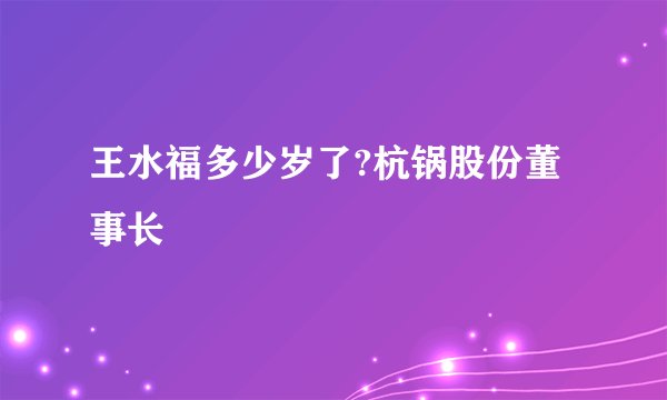 王水福多少岁了?杭锅股份董事长