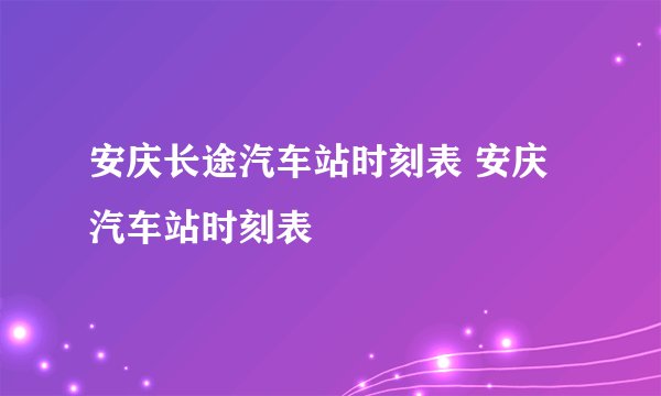 安庆长途汽车站时刻表 安庆汽车站时刻表