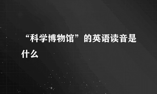 “科学博物馆”的英语读音是什么
