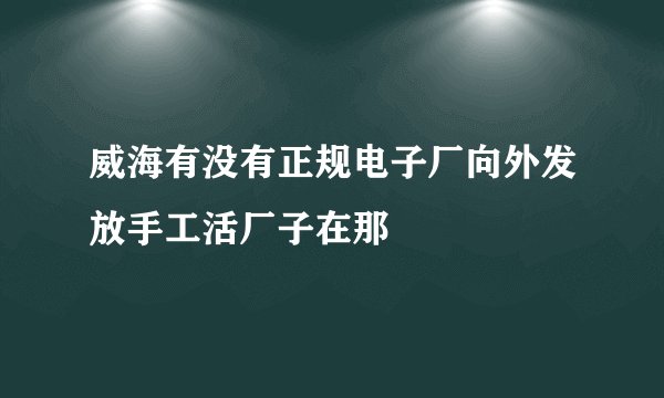 威海有没有正规电子厂向外发放手工活厂子在那