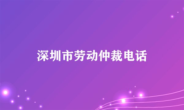 深圳市劳动仲裁电话