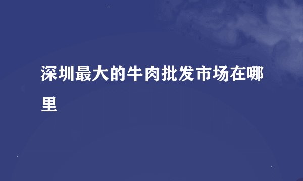 深圳最大的牛肉批发市场在哪里