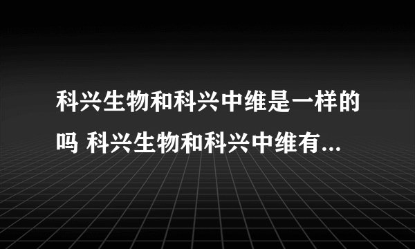 科兴生物和科兴中维是一样的吗 科兴生物和科兴中维有什么区别