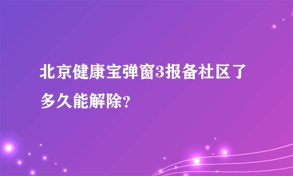 北京健康宝弹窗3报备社区了多久能解除？