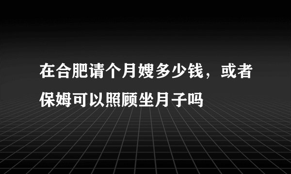 在合肥请个月嫂多少钱，或者保姆可以照顾坐月子吗
