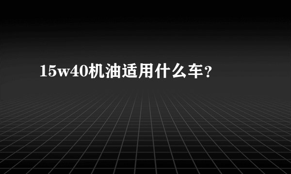 15w40机油适用什么车?