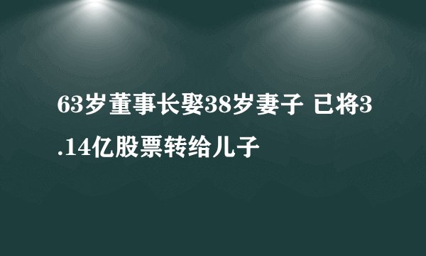 63岁董事长娶38岁妻子 已将3.14亿股票转给儿子