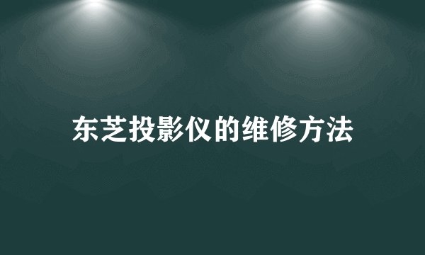 东芝投影仪的维修方法