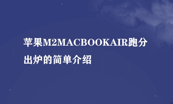 苹果M2MACBOOKAIR跑分出炉的简单介绍