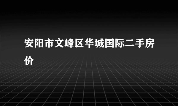 安阳市文峰区华城国际二手房价