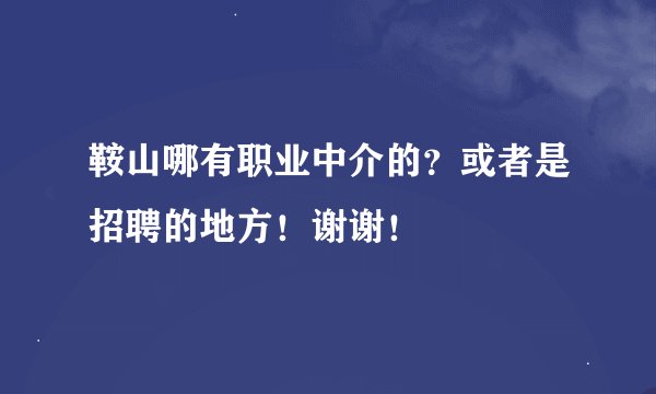 鞍山哪有职业中介的？或者是招聘的地方！谢谢！