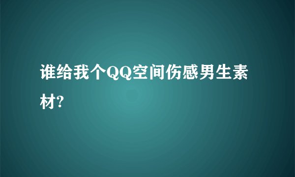 谁给我个QQ空间伤感男生素材?