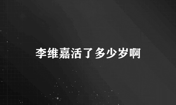 李维嘉活了多少岁啊