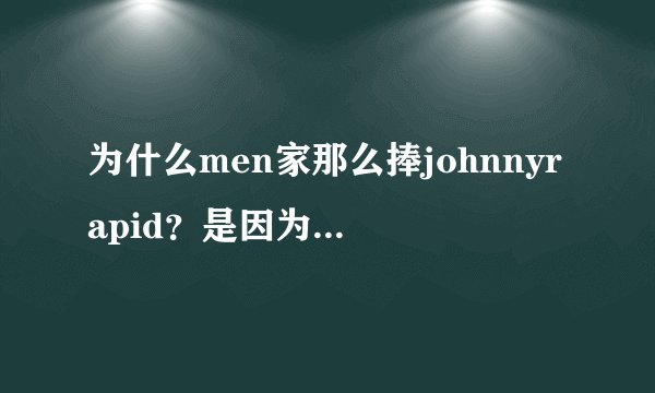 为什么men家那么捧johnnyrapid？是因为他看上去很年轻嘛