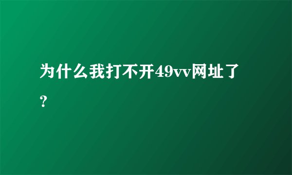 为什么我打不开49vv网址了？