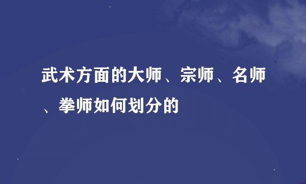 武术方面的大师、宗师、名师、拳师如何划分的