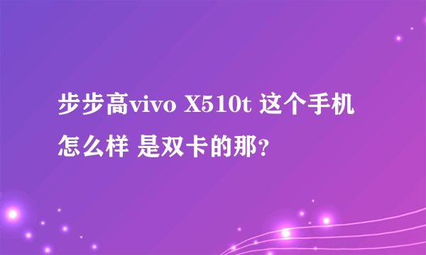 步步高vivo X510t 这个手机怎么样 是双卡的那？