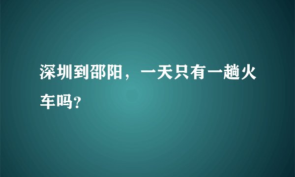 深圳到邵阳，一天只有一趟火车吗？