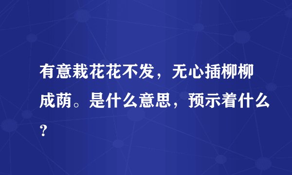 有意栽花花不发，无心插柳柳成荫。是什么意思，预示着什么？