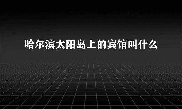 哈尔滨太阳岛上的宾馆叫什么