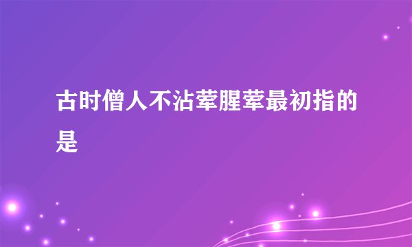 古时僧人不沾荤腥荤最初指的是
