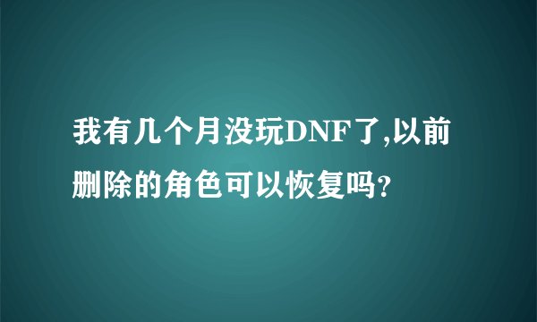 我有几个月没玩DNF了,以前删除的角色可以恢复吗?