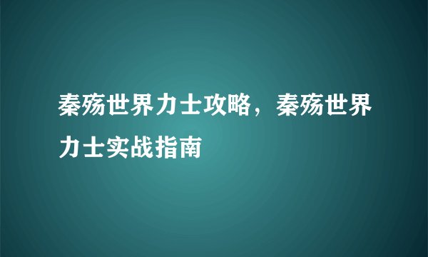 秦殇世界力士攻略，秦殇世界力士实战指南