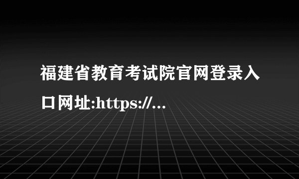 福建省教育考试院官网登录入口网址:https://www.eeafj.cn/