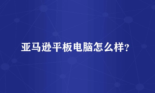 亚马逊平板电脑怎么样？