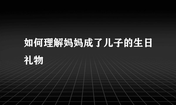 如何理解妈妈成了儿子的生日礼物
