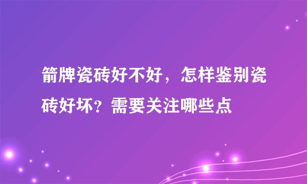 箭牌瓷砖好不好，怎样鉴别瓷砖好坏？需要关注哪些点